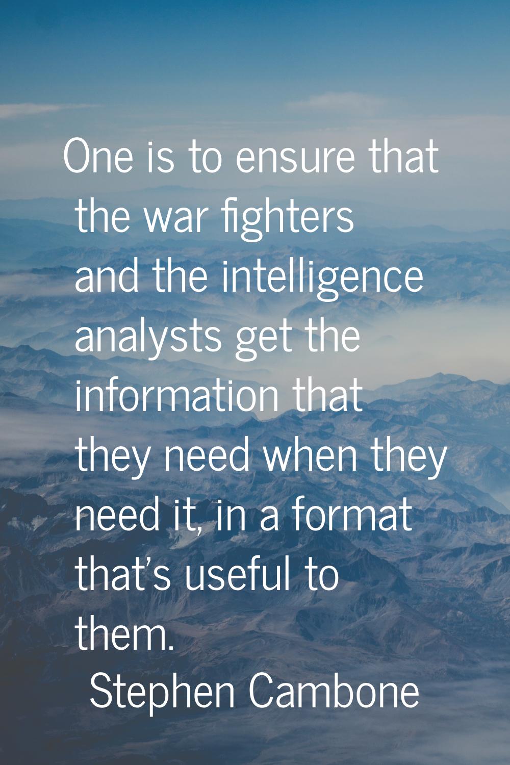 One is to ensure that the war fighters and the intelligence analysts get the information that they 