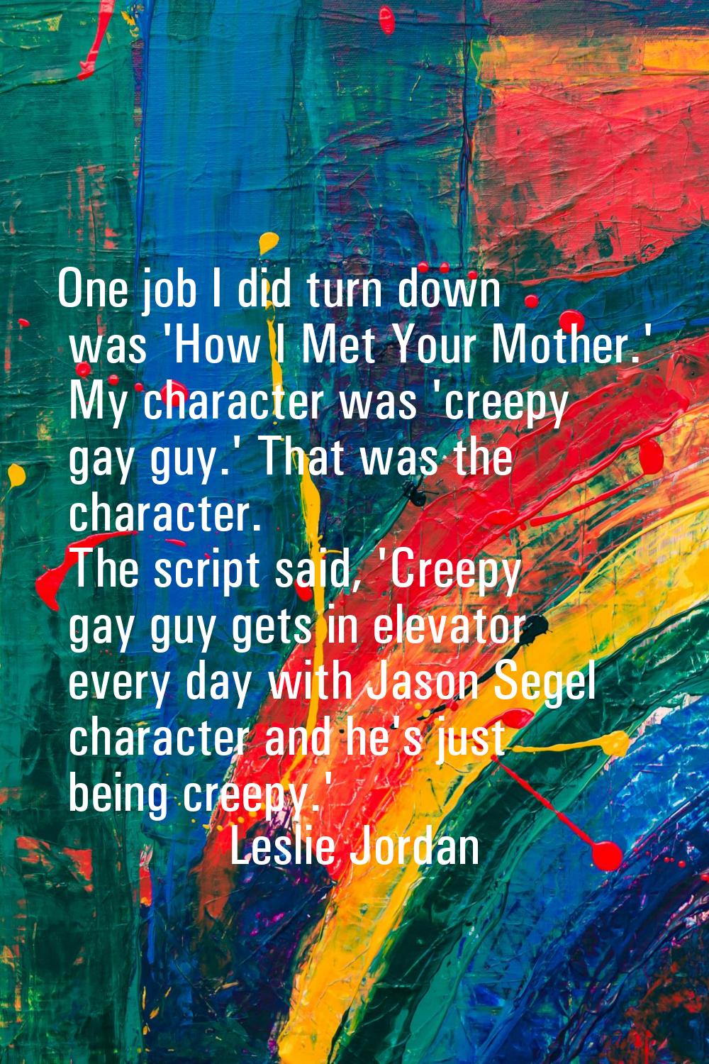 One job I did turn down was 'How I Met Your Mother.' My character was 'creepy gay guy.' That was th