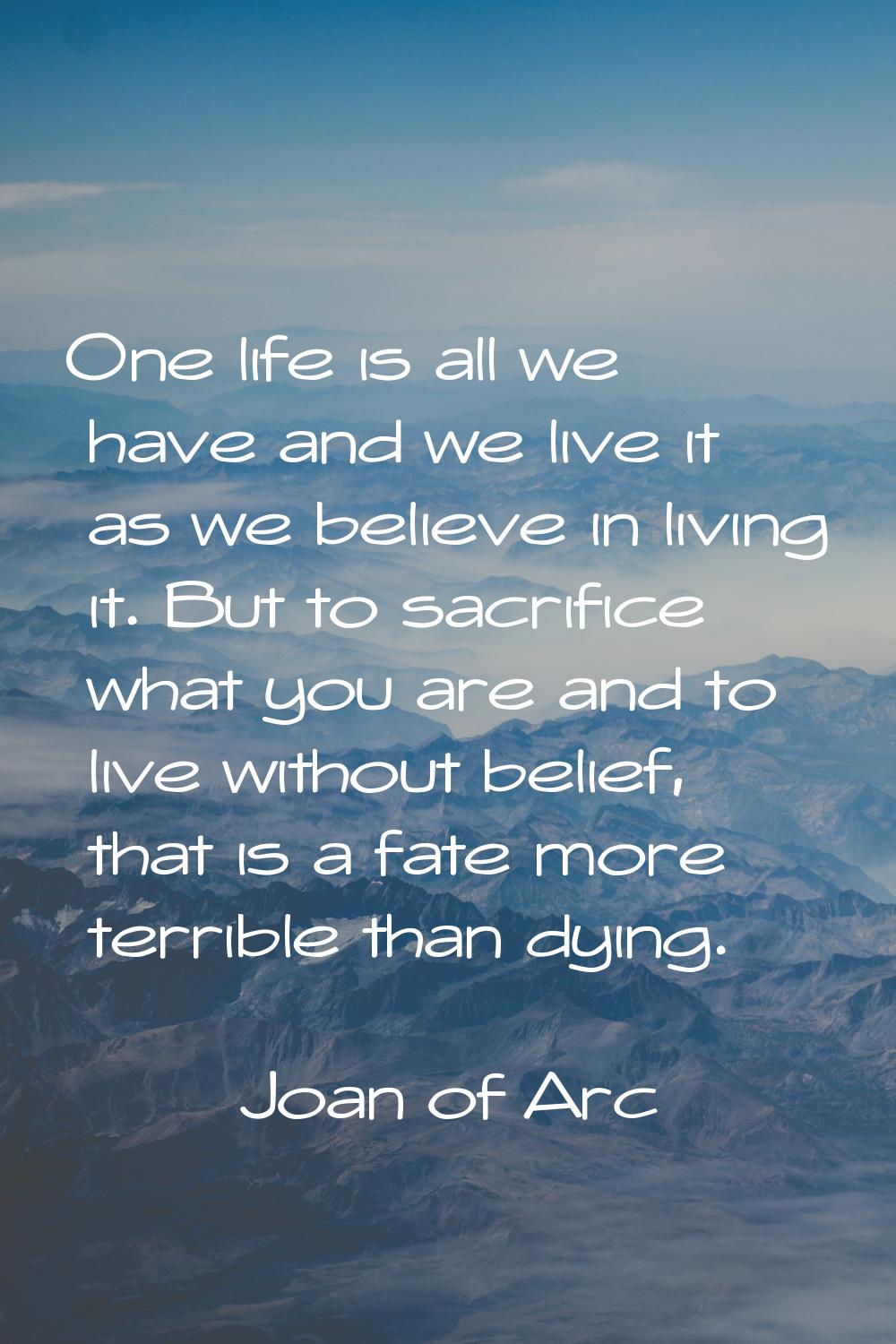 One life is all we have and we live it as we believe in living it. But to sacrifice what you are an