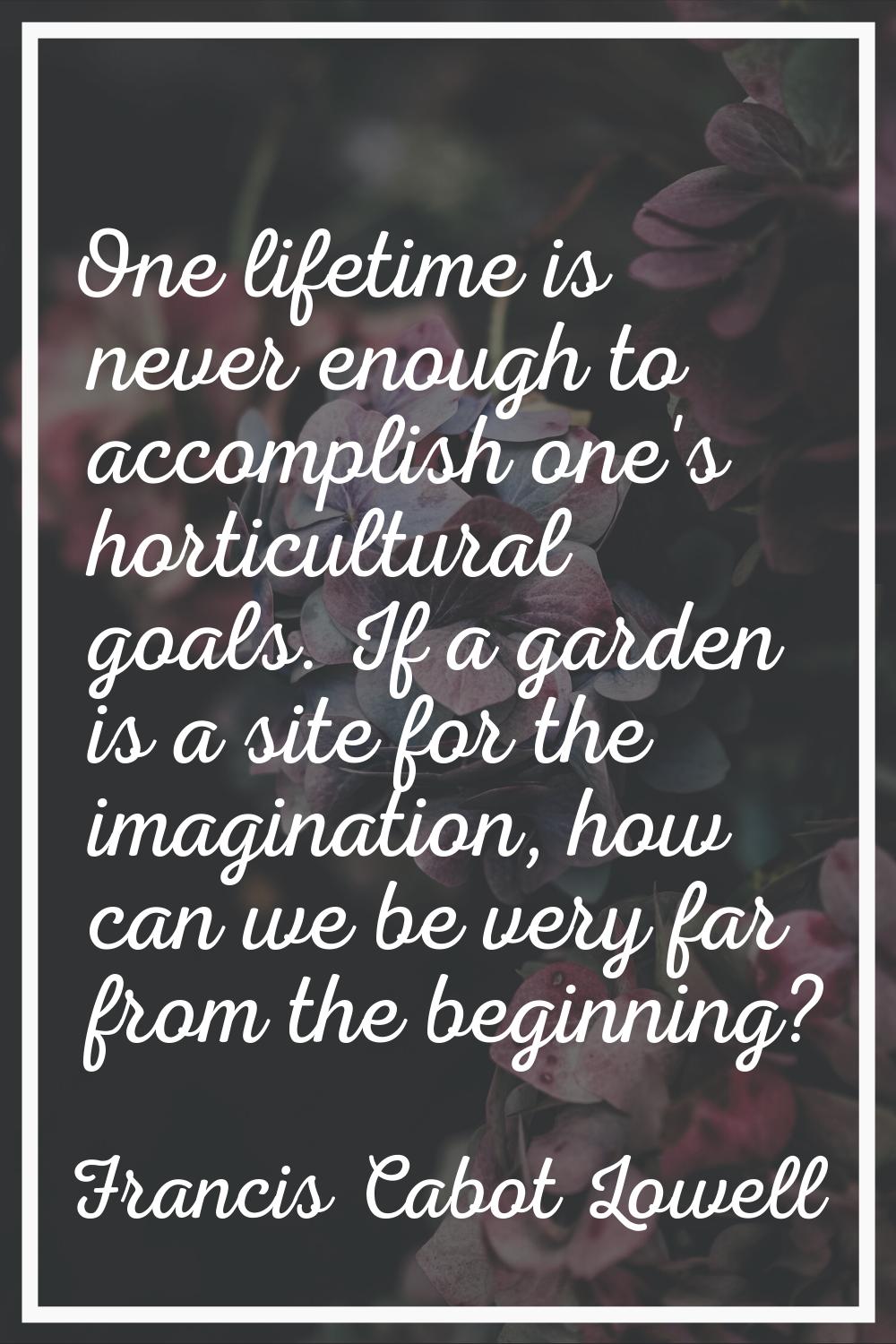 One lifetime is never enough to accomplish one's horticultural goals. If a garden is a site for the