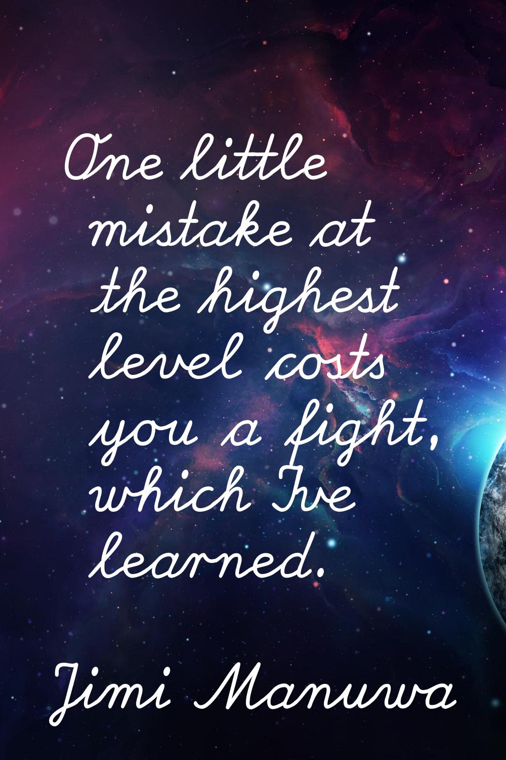 One little mistake at the highest level costs you a fight, which I've learned.