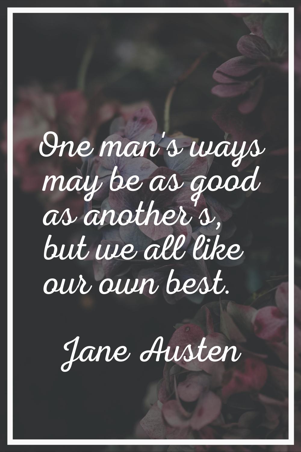 One man's ways may be as good as another's, but we all like our own best.