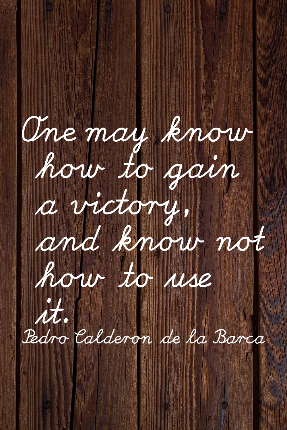 One may know how to gain a victory, and know not how to use it.