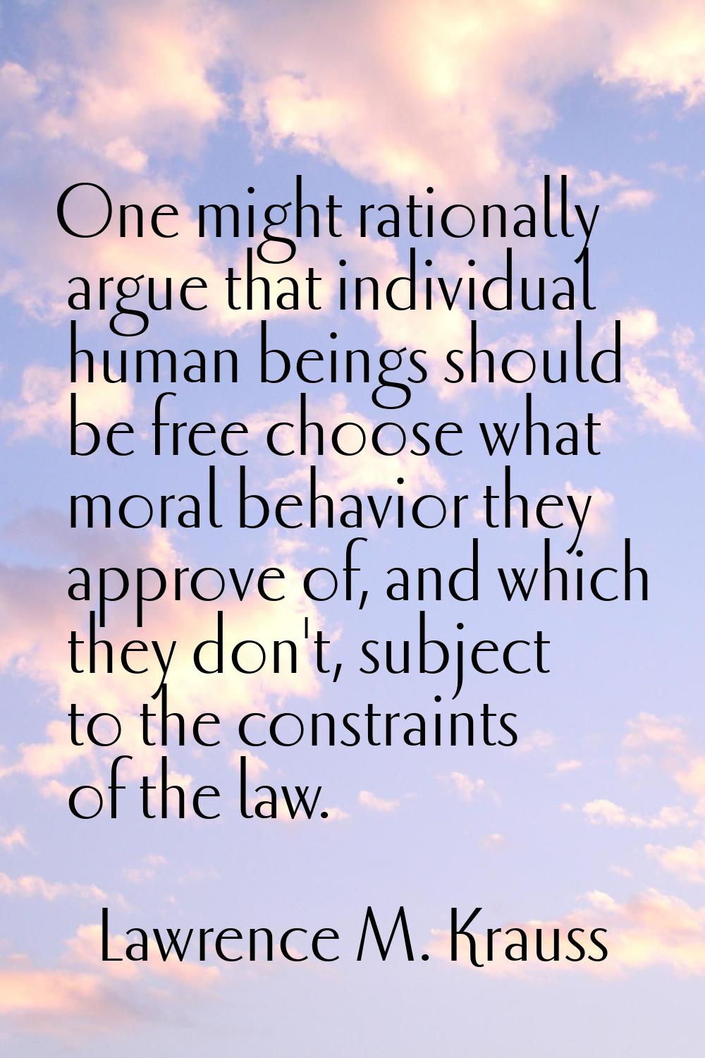 One might rationally argue that individual human beings should be free choose what moral behavior t