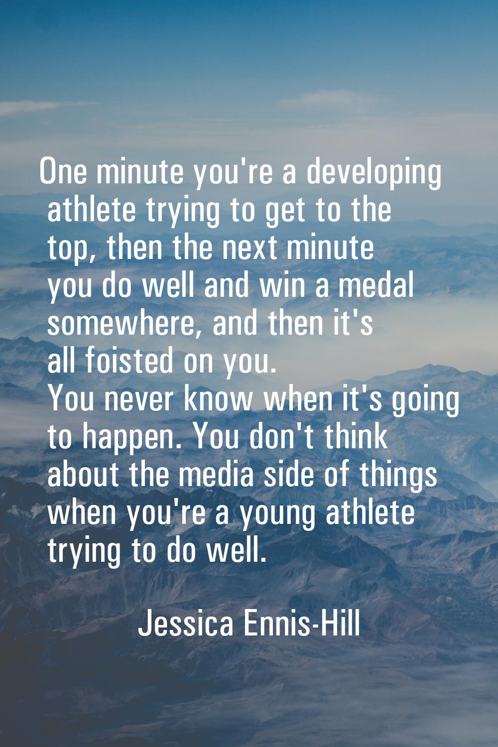 One minute you're a developing athlete trying to get to the top, then the next minute you do well a
