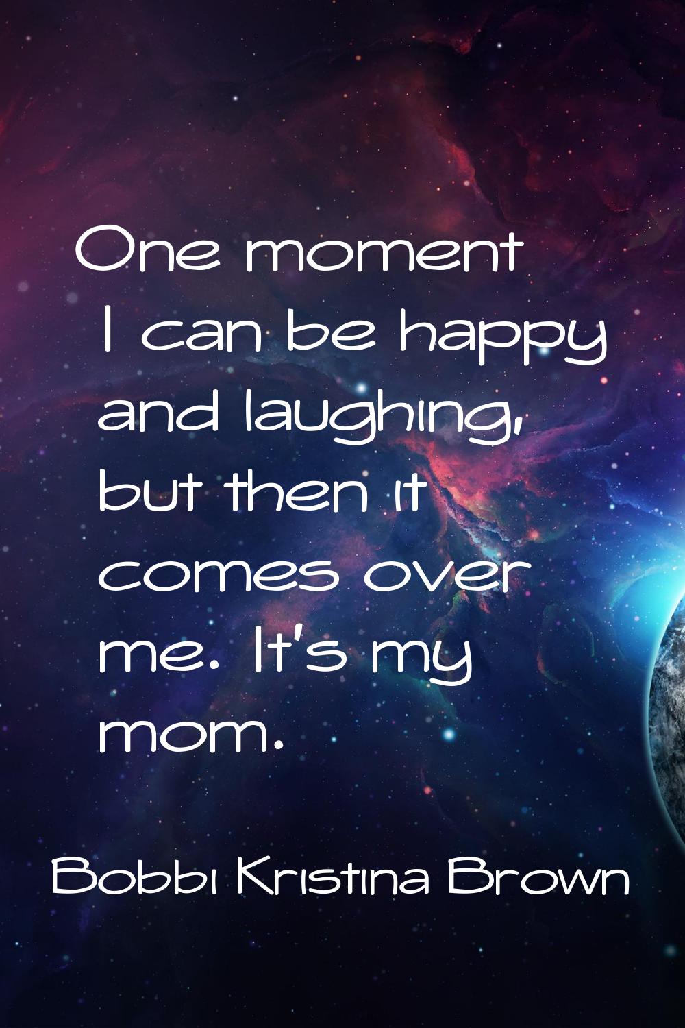 One moment I can be happy and laughing, but then it comes over me. It's my mom.