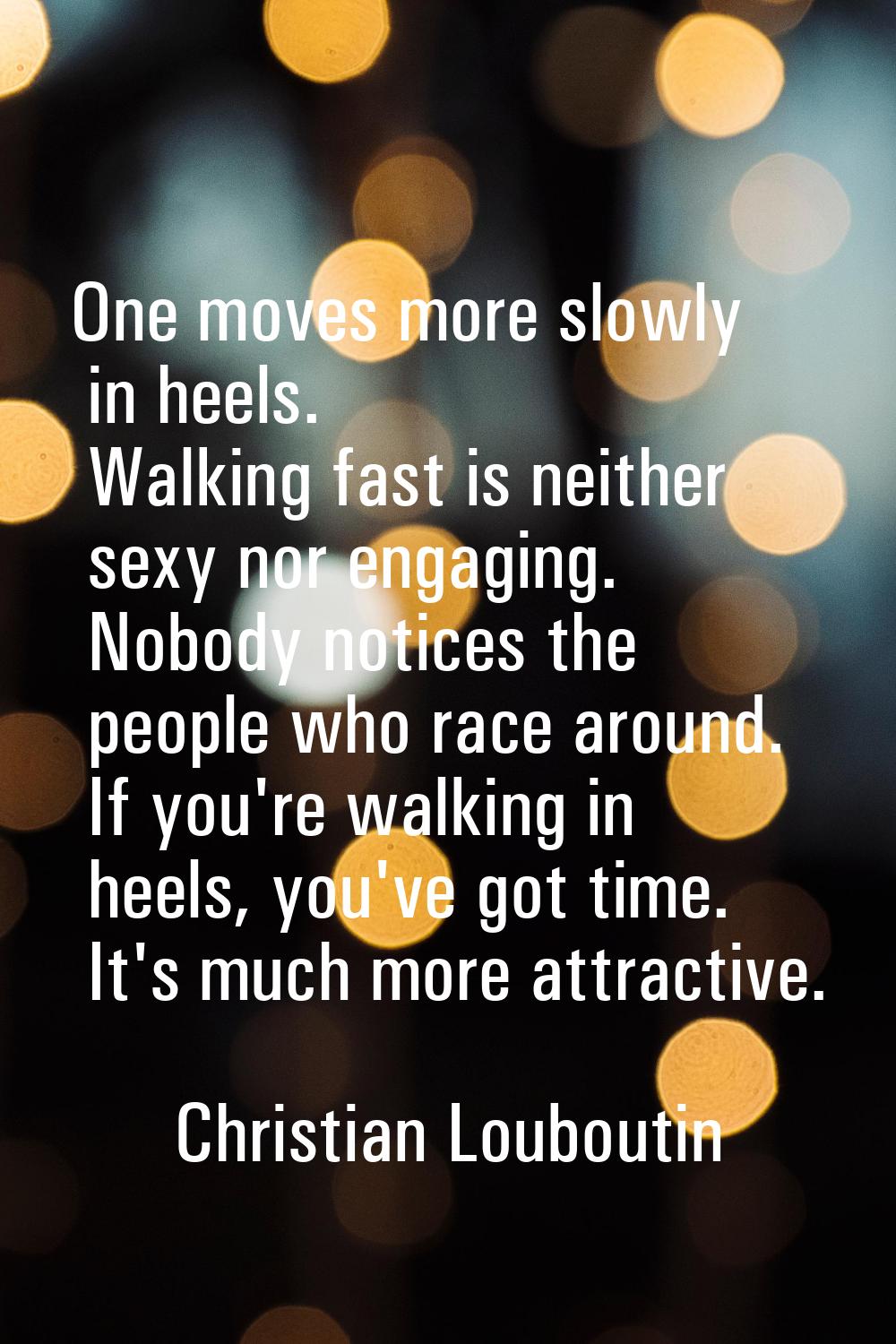 One moves more slowly in heels. Walking fast is neither sexy nor engaging. Nobody notices the peopl