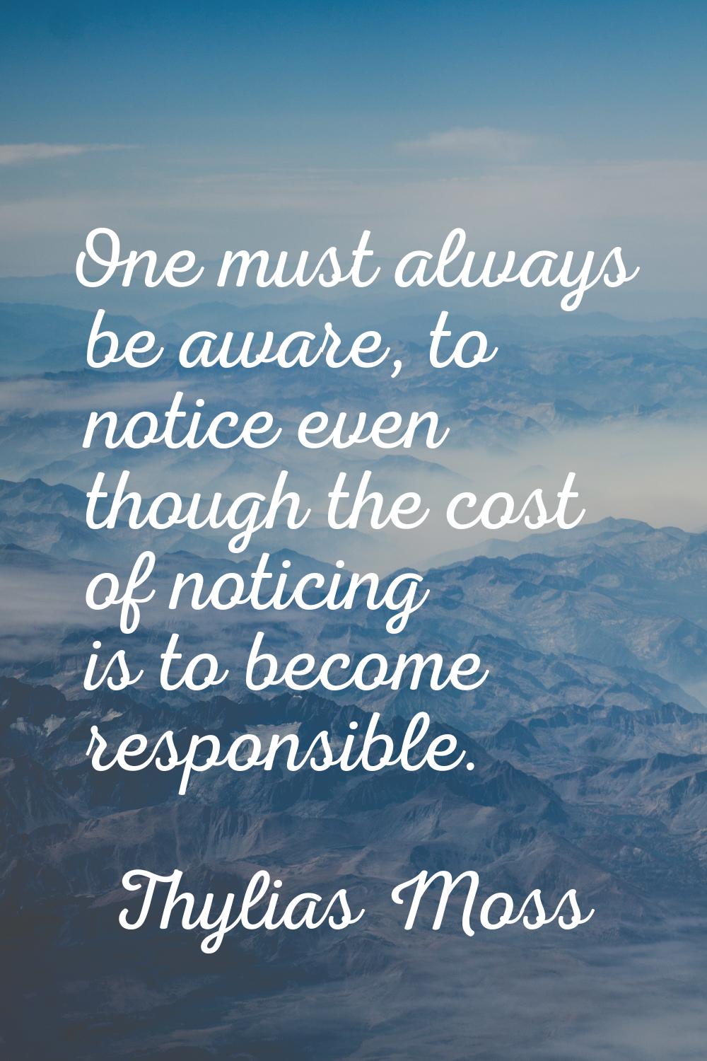 One must always be aware, to notice even though the cost of noticing is to become responsible.