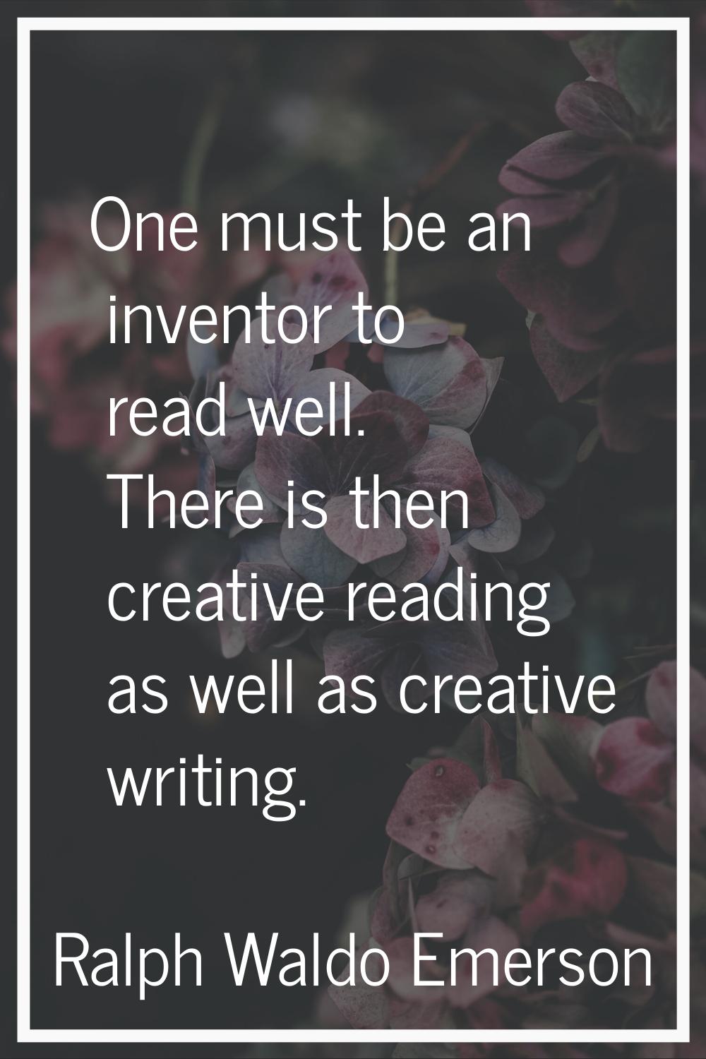 One must be an inventor to read well. There is then creative reading as well as creative writing.