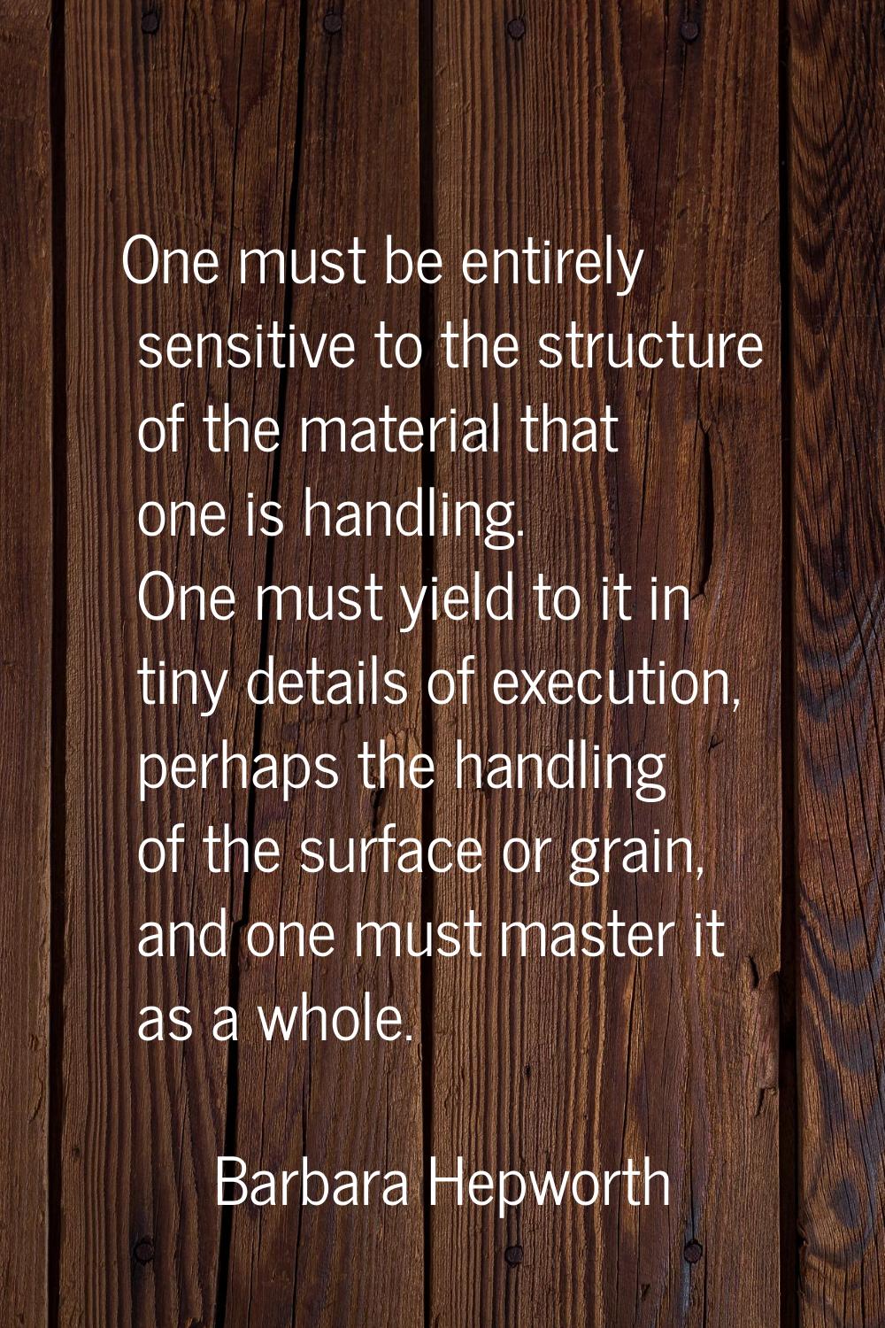 One must be entirely sensitive to the structure of the material that one is handling. One must yiel