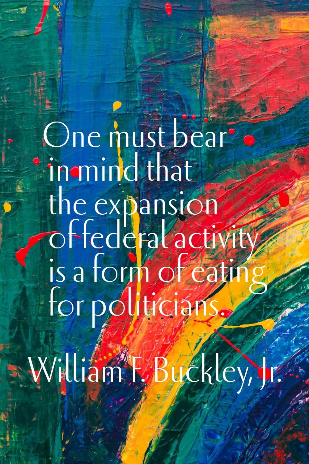 One must bear in mind that the expansion of federal activity is a form of eating for politicians.