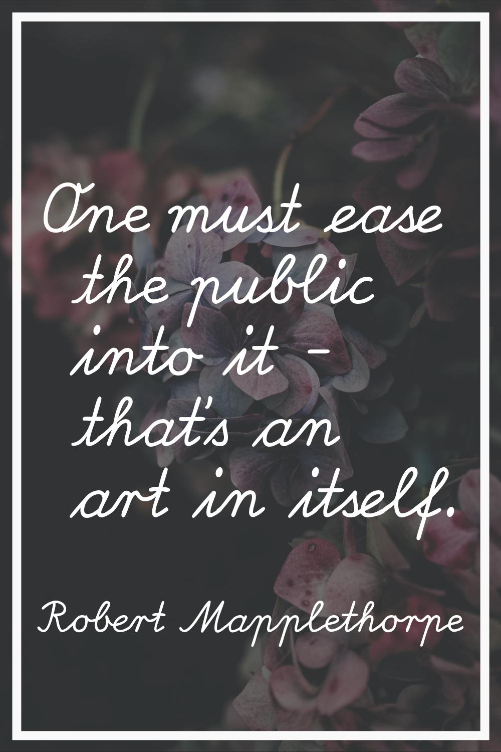 One must ease the public into it - that's an art in itself.