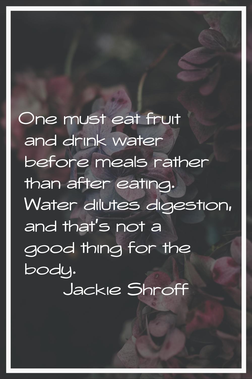 One must eat fruit and drink water before meals rather than after eating. Water dilutes digestion, 