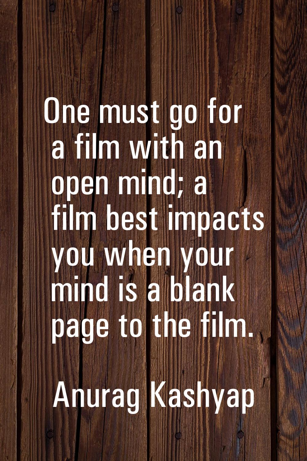 One must go for a film with an open mind; a film best impacts you when your mind is a blank page to