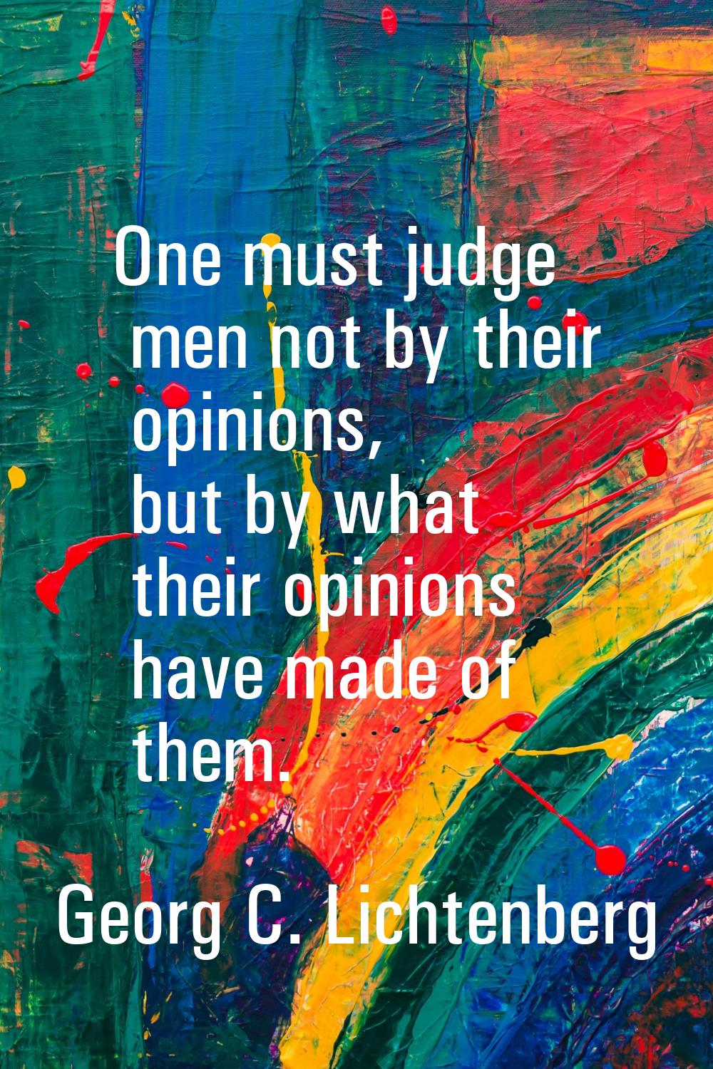 One must judge men not by their opinions, but by what their opinions have made of them.