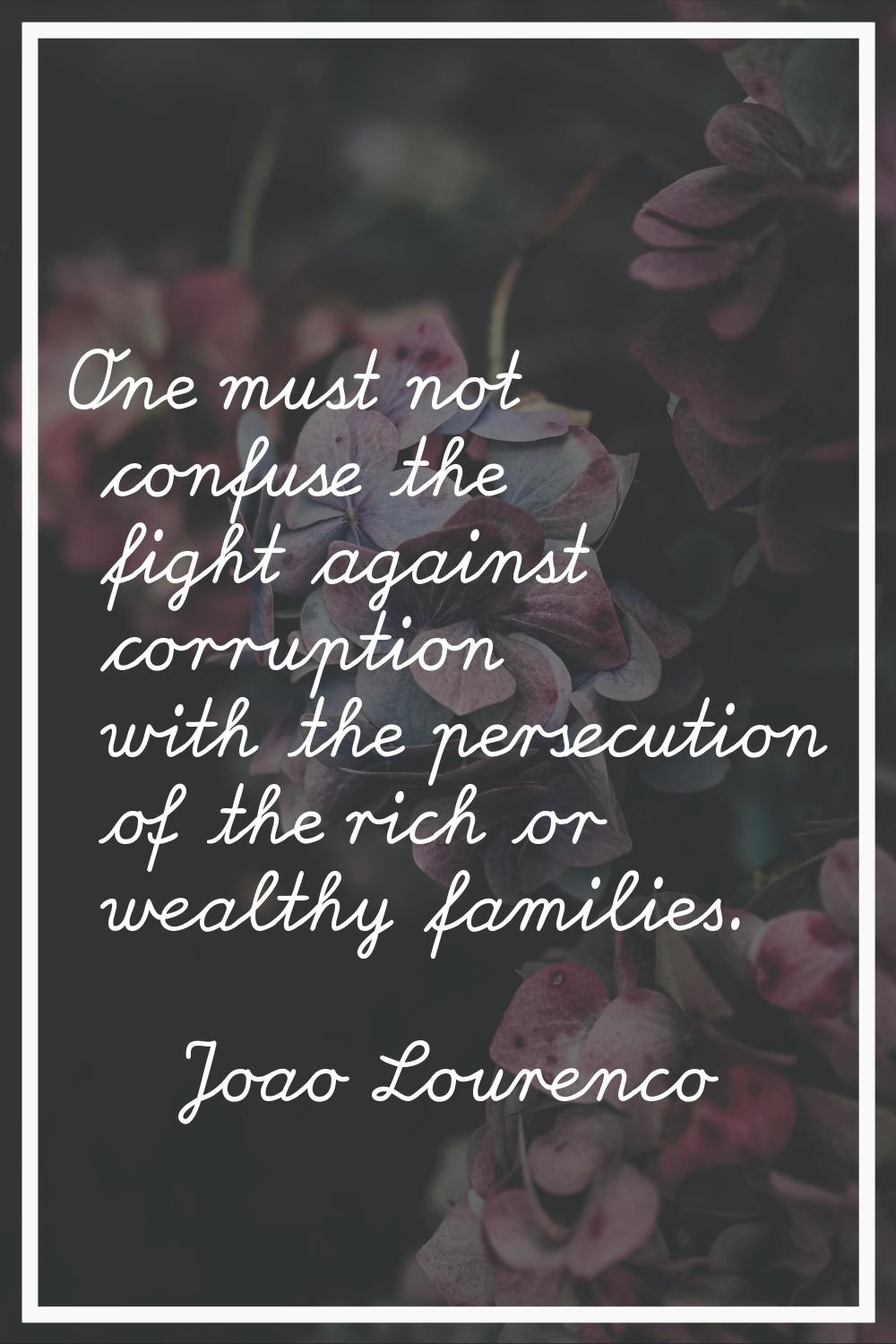 One must not confuse the fight against corruption with the persecution of the rich or wealthy famil
