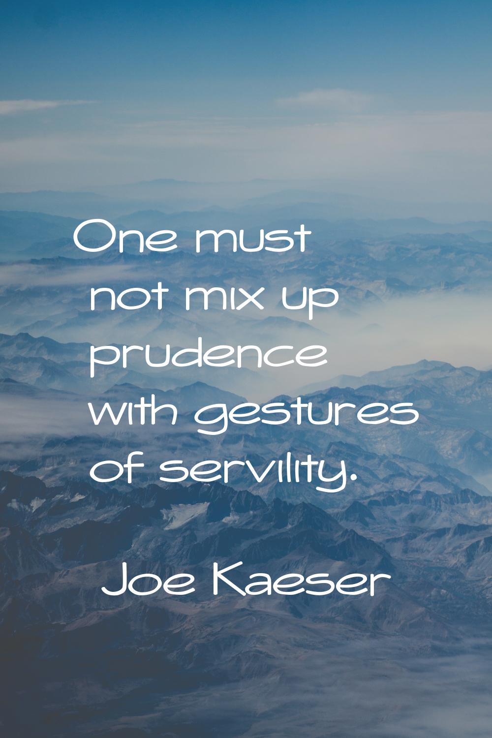 One must not mix up prudence with gestures of servility.