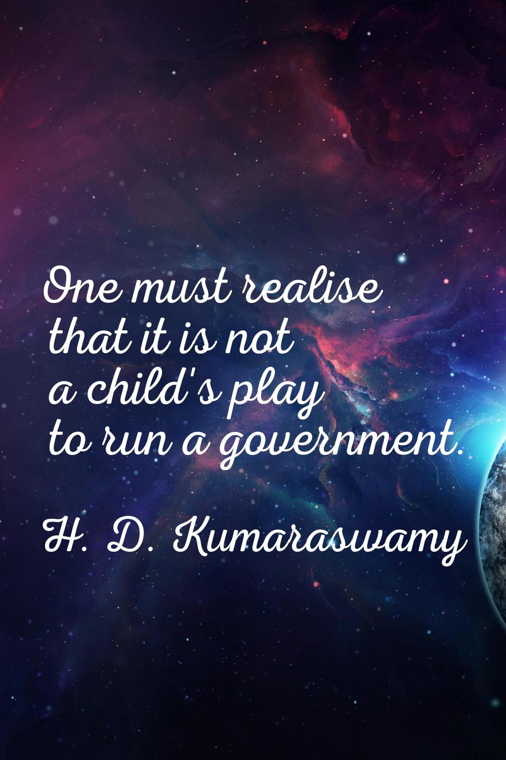 One must realise that it is not a child's play to run a government.