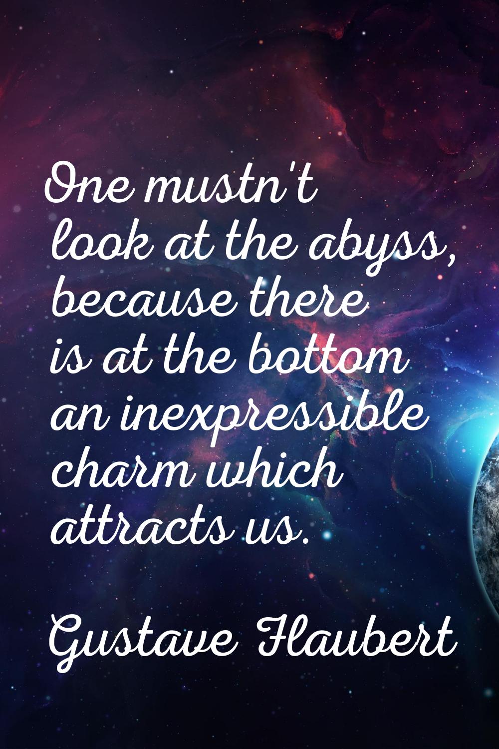 One mustn't look at the abyss, because there is at the bottom an inexpressible charm which attracts