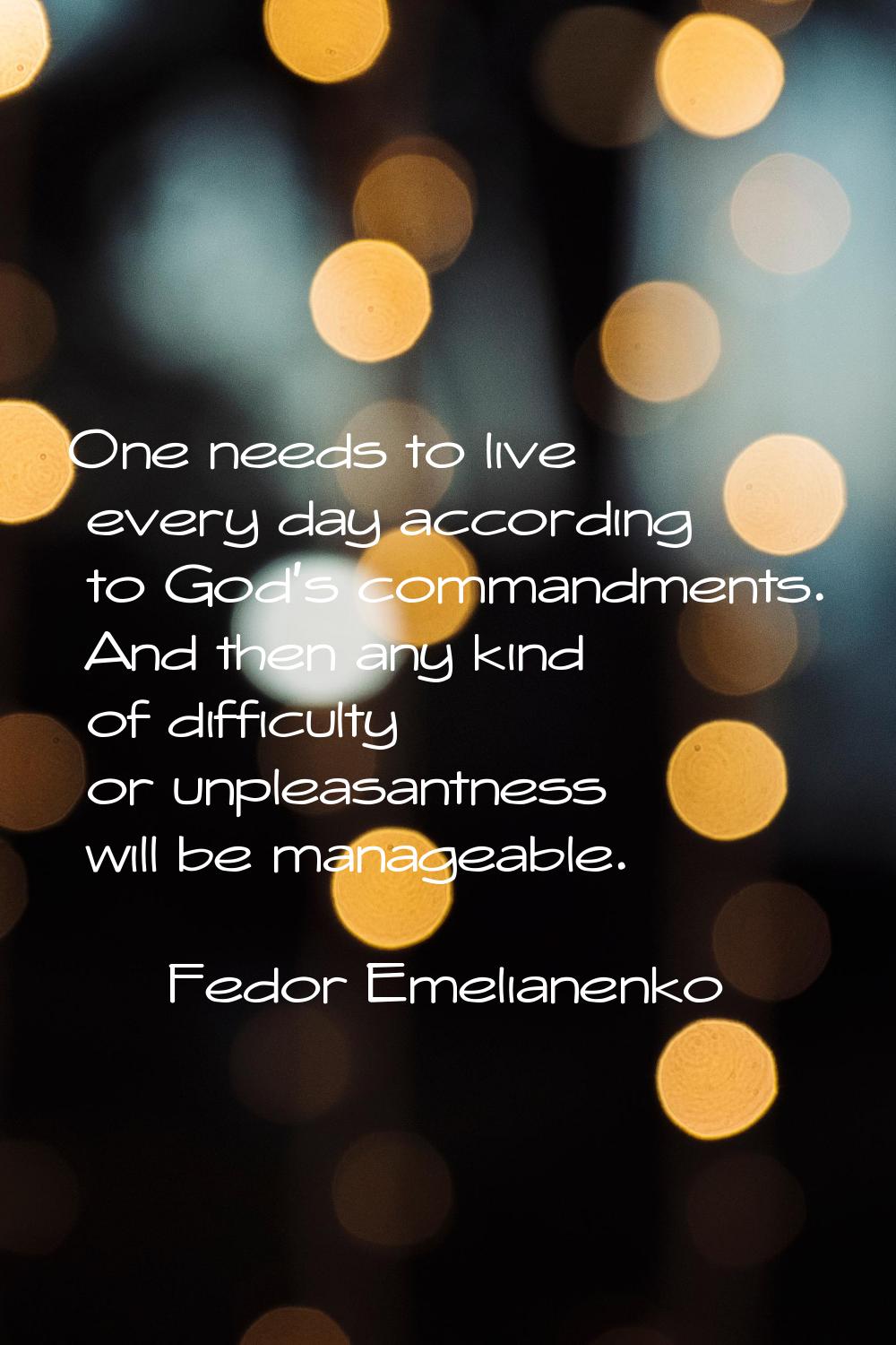 One needs to live every day according to God's commandments. And then any kind of difficulty or unp