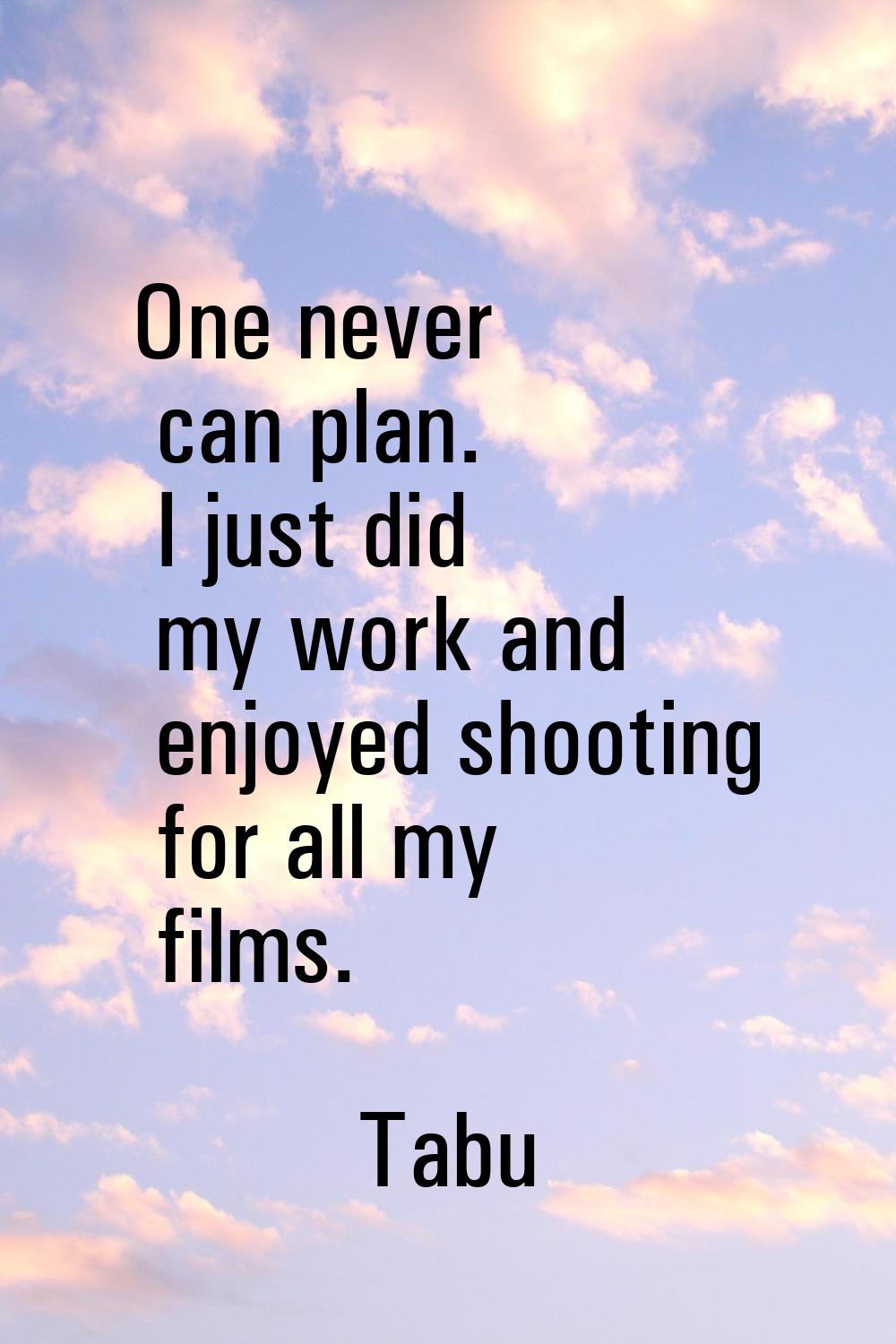 One never can plan. I just did my work and enjoyed shooting for all my films.