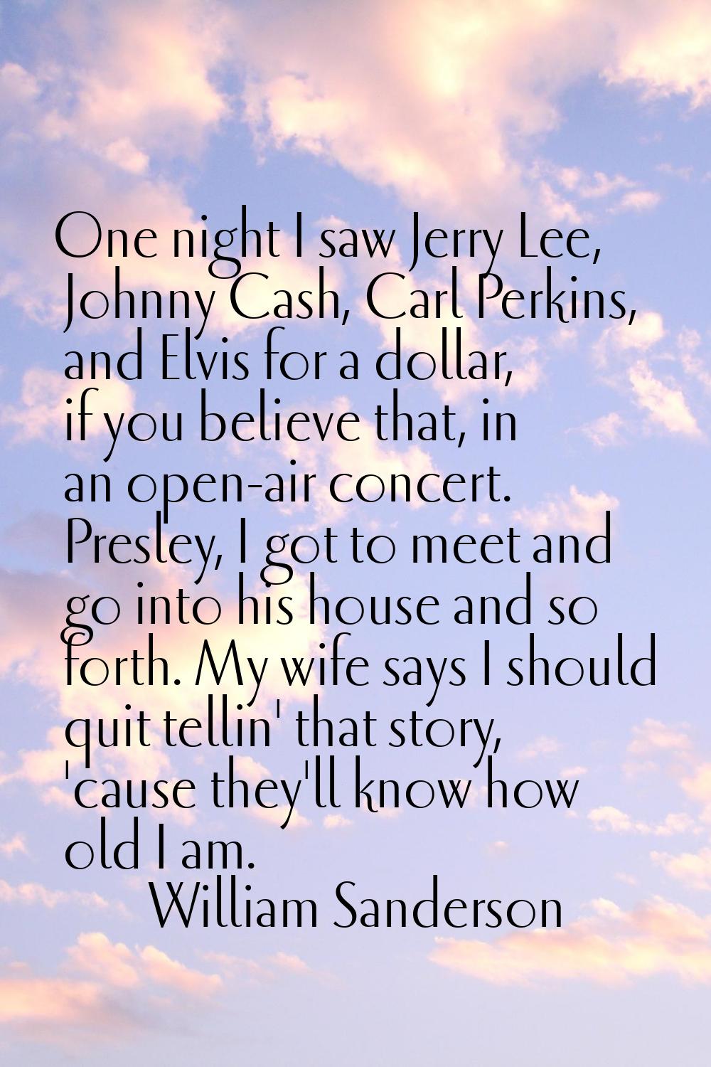 One night I saw Jerry Lee, Johnny Cash, Carl Perkins, and Elvis for a dollar, if you believe that, 