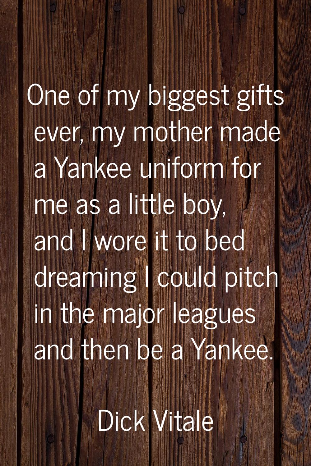 One of my biggest gifts ever, my mother made a Yankee uniform for me as a little boy, and I wore it