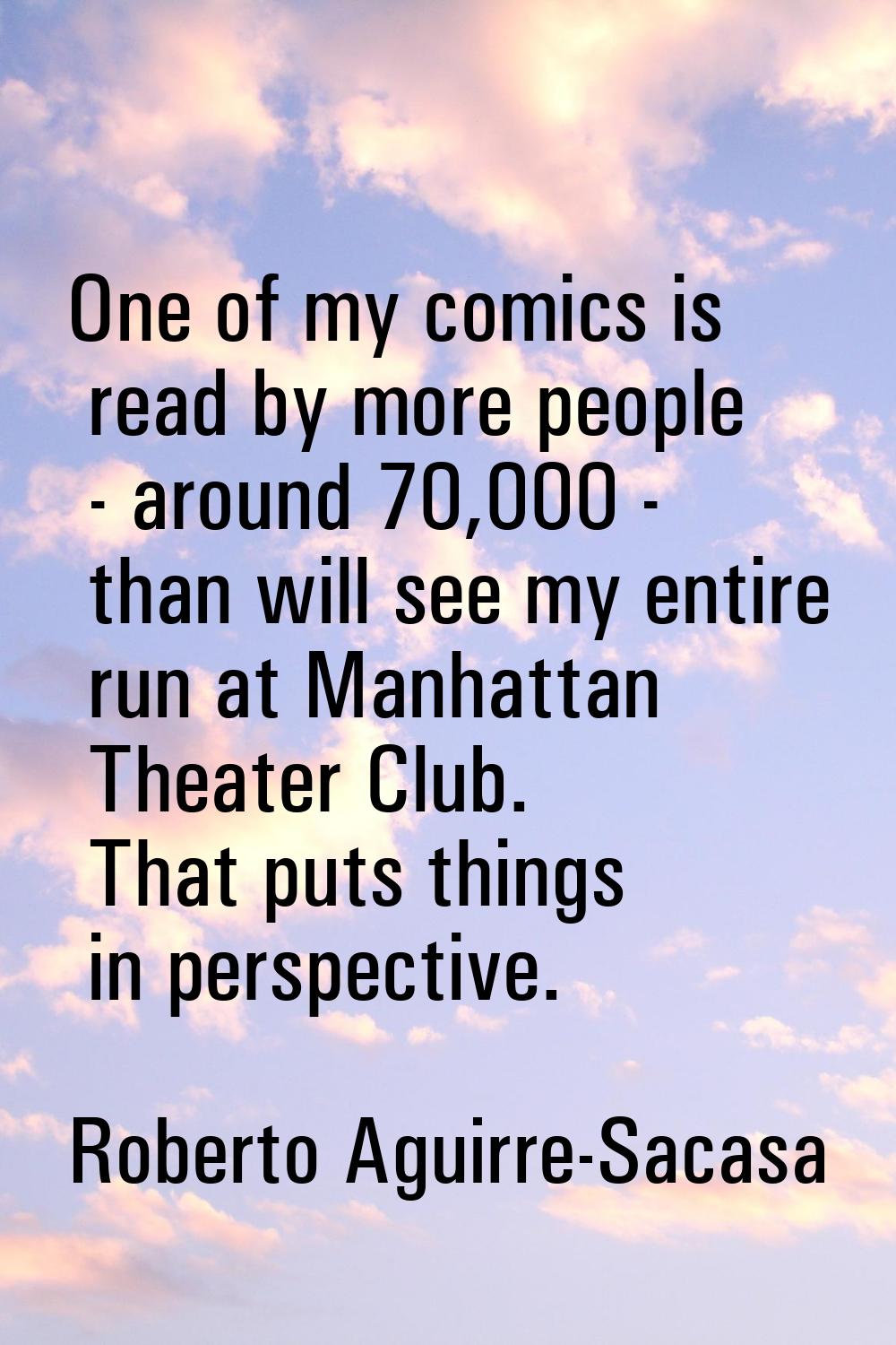 One of my comics is read by more people - around 70,000 - than will see my entire run at Manhattan 