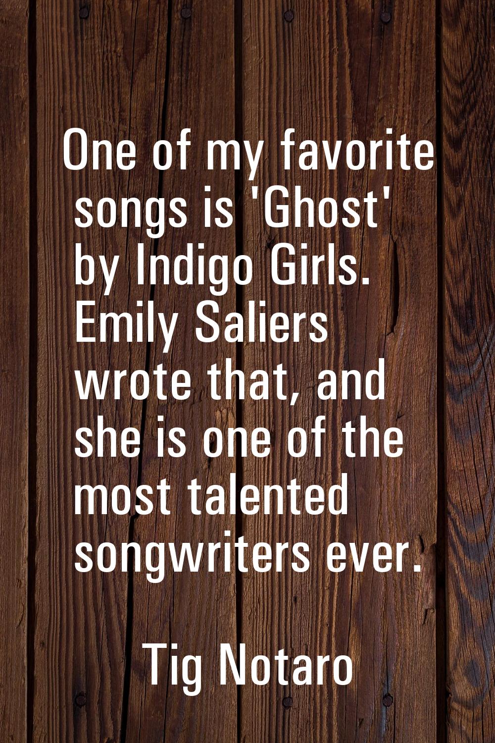 One of my favorite songs is 'Ghost' by Indigo Girls. Emily Saliers wrote that, and she is one of th