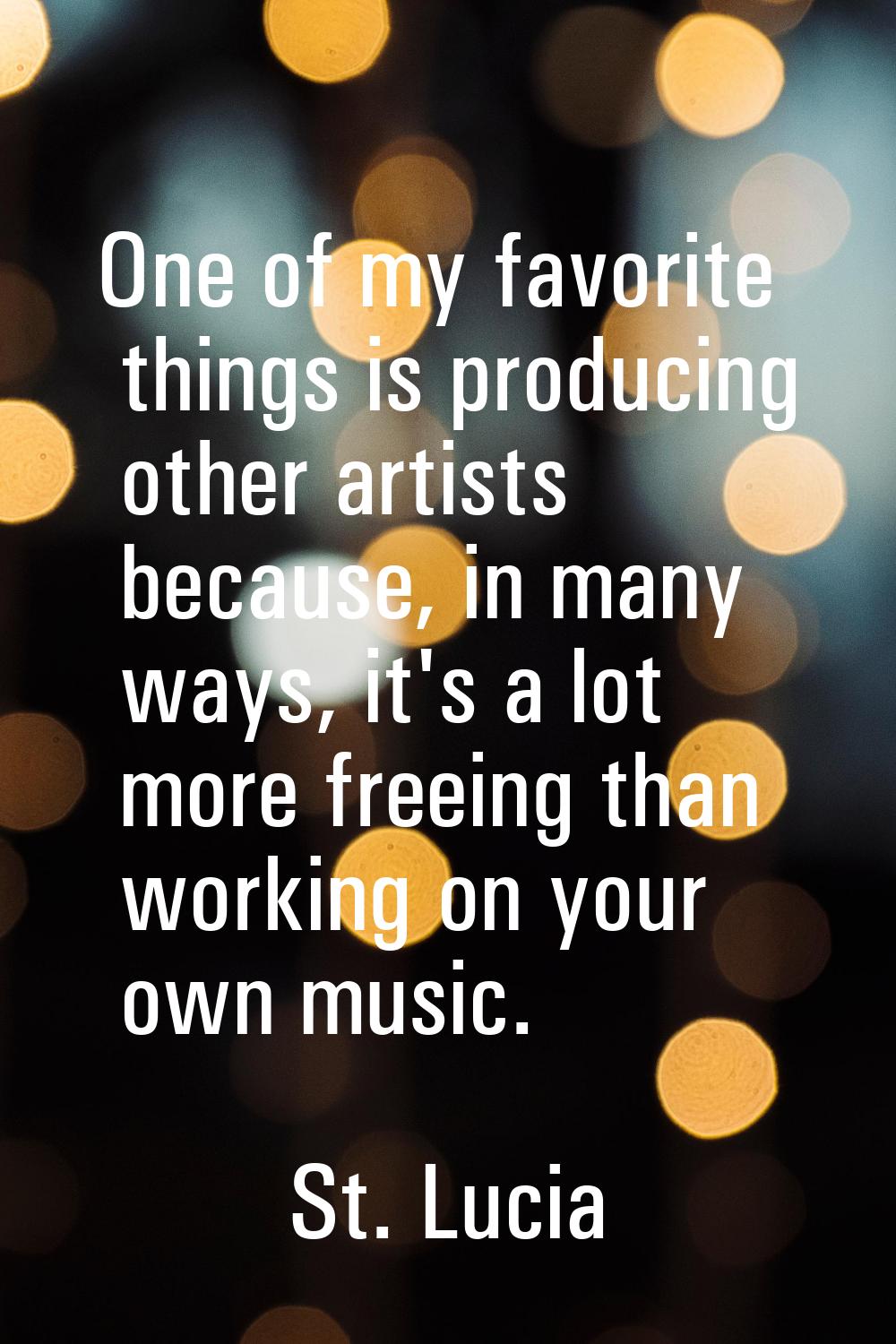 One of my favorite things is producing other artists because, in many ways, it's a lot more freeing
