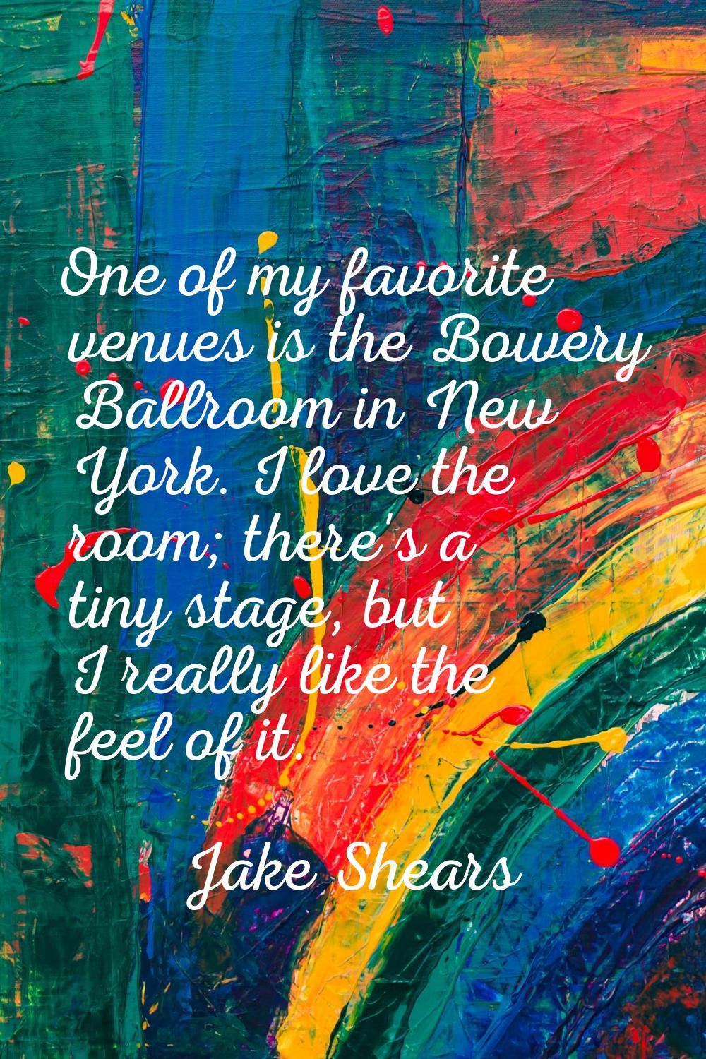 One of my favorite venues is the Bowery Ballroom in New York. I love the room; there's a tiny stage