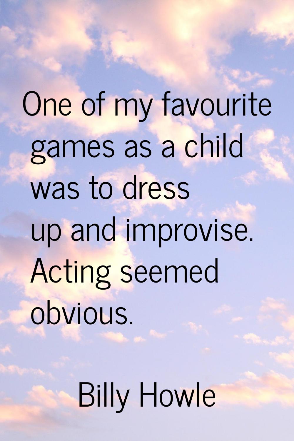 One of my favourite games as a child was to dress up and improvise. Acting seemed obvious.