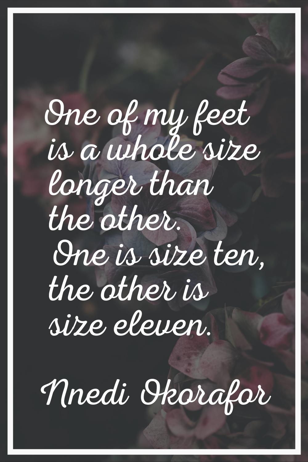 One of my feet is a whole size longer than the other. One is size ten, the other is size eleven.