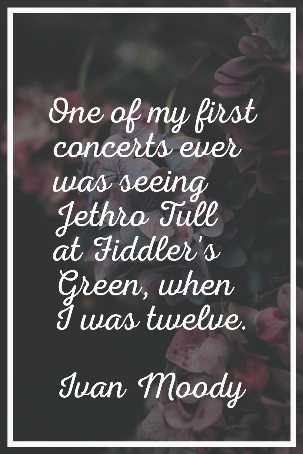 One of my first concerts ever was seeing Jethro Tull at Fiddler's Green, when I was twelve.