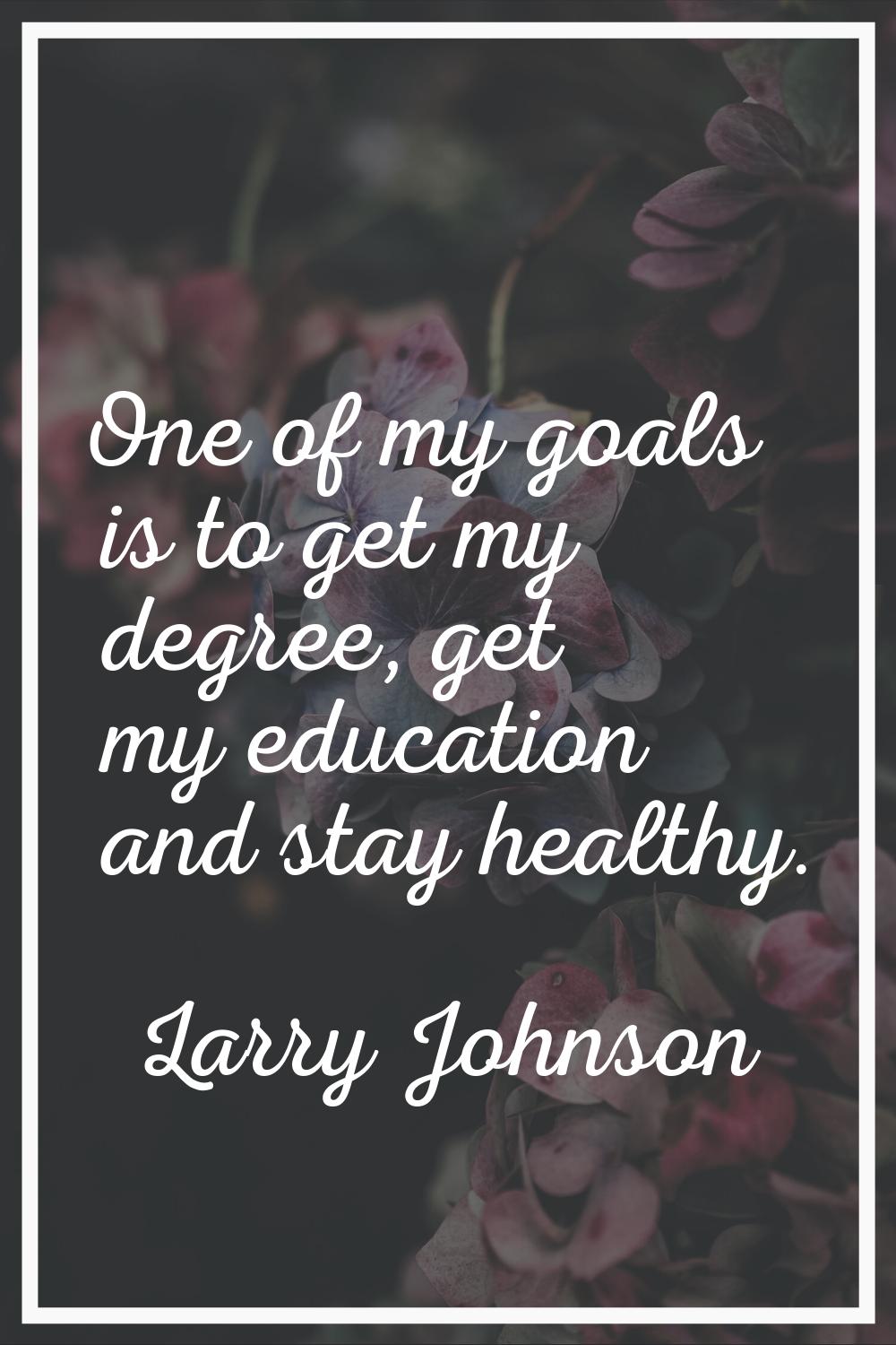 One of my goals is to get my degree, get my education and stay healthy.