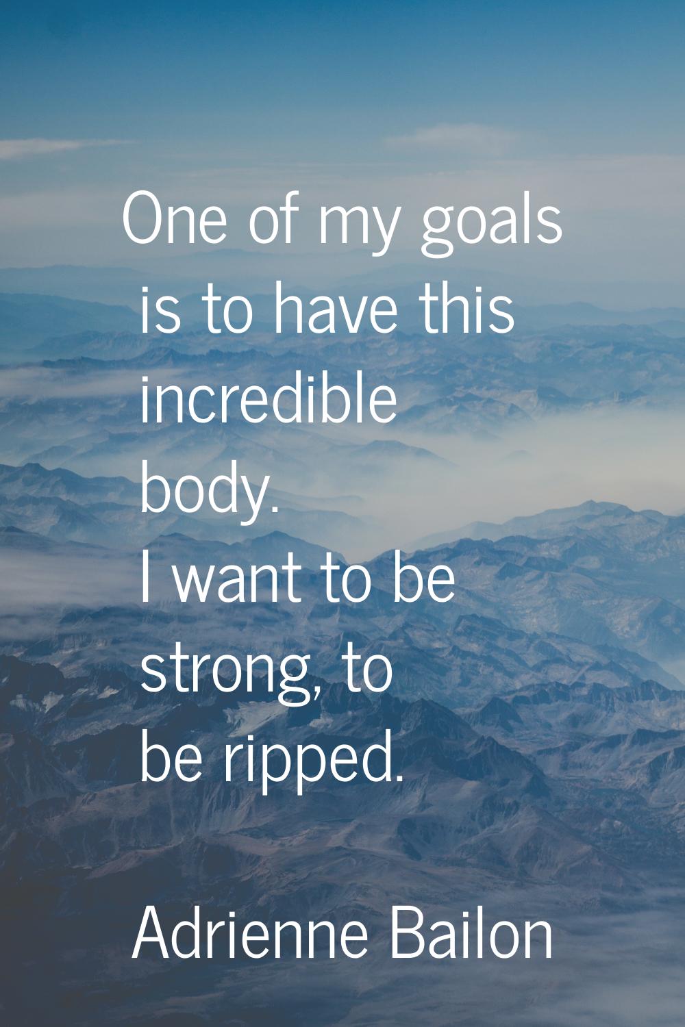 One of my goals is to have this incredible body. I want to be strong, to be ripped.
