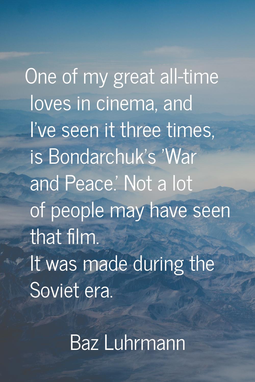 One of my great all-time loves in cinema, and I've seen it three times, is Bondarchuk's 'War and Pe