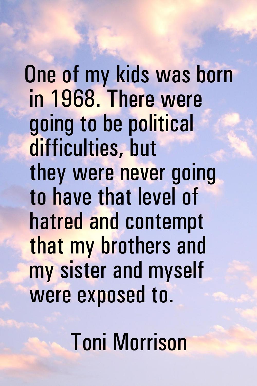 One of my kids was born in 1968. There were going to be political difficulties, but they were never