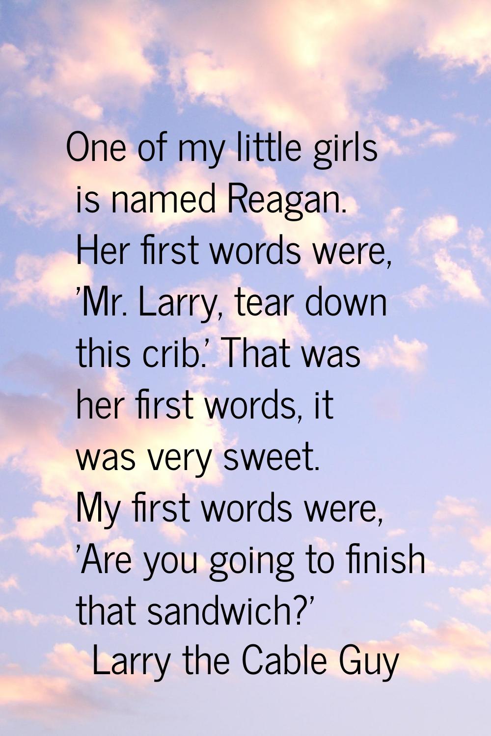 One of my little girls is named Reagan. Her first words were, 'Mr. Larry, tear down this crib.' Tha