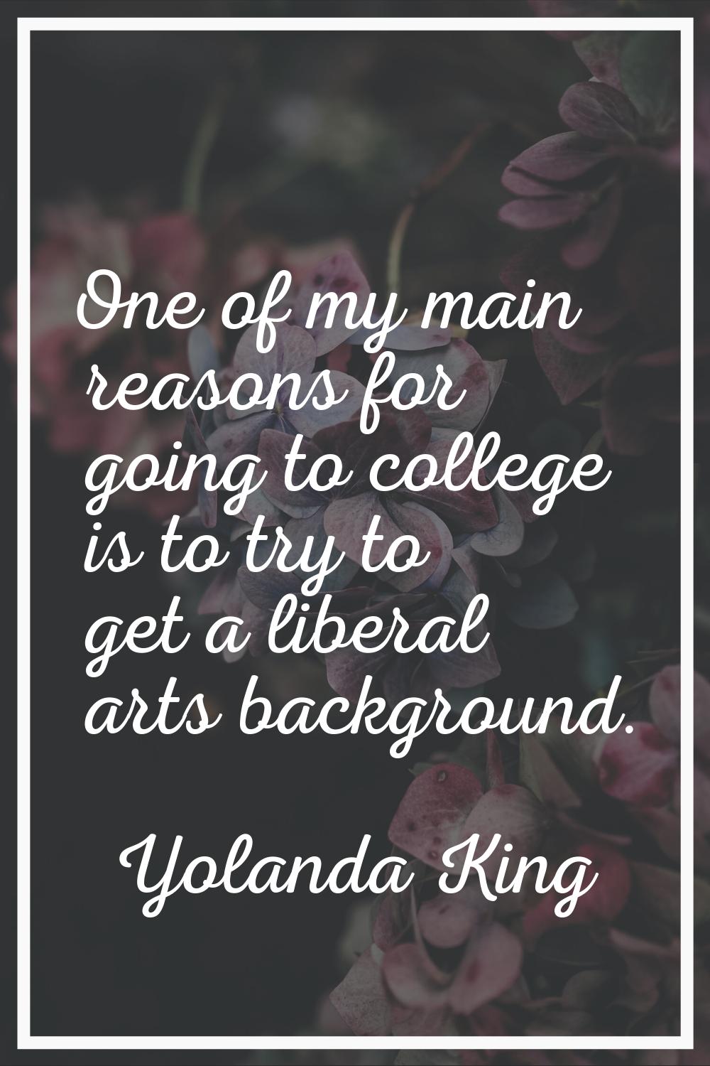 One of my main reasons for going to college is to try to get a liberal arts background.