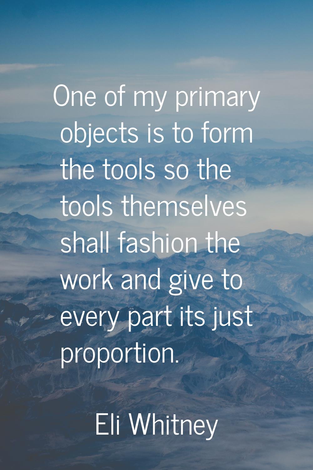One of my primary objects is to form the tools so the tools themselves shall fashion the work and g