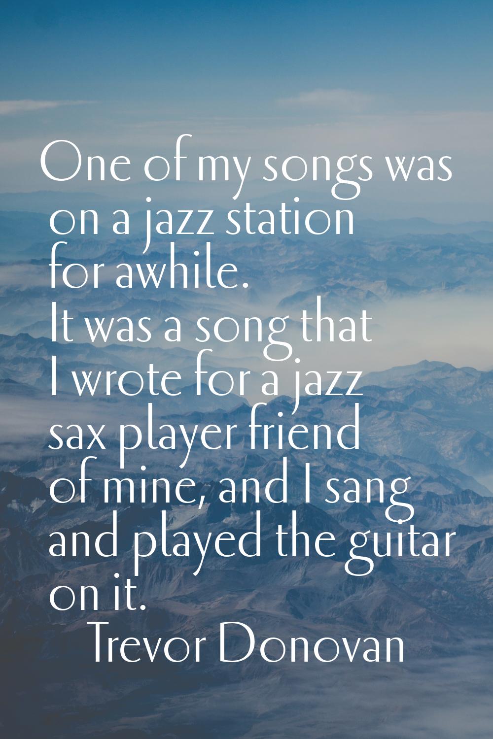 One of my songs was on a jazz station for awhile. It was a song that I wrote for a jazz sax player 