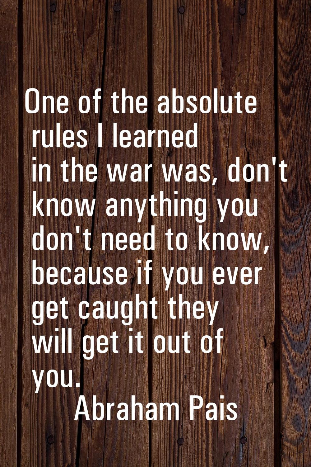 One of the absolute rules I learned in the war was, don't know anything you don't need to know, bec