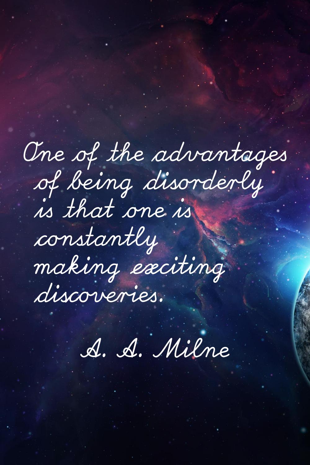 One of the advantages of being disorderly is that one is constantly making exciting discoveries.