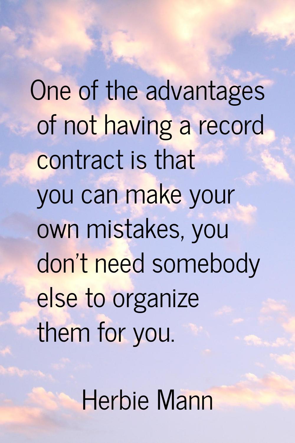 One of the advantages of not having a record contract is that you can make your own mistakes, you d