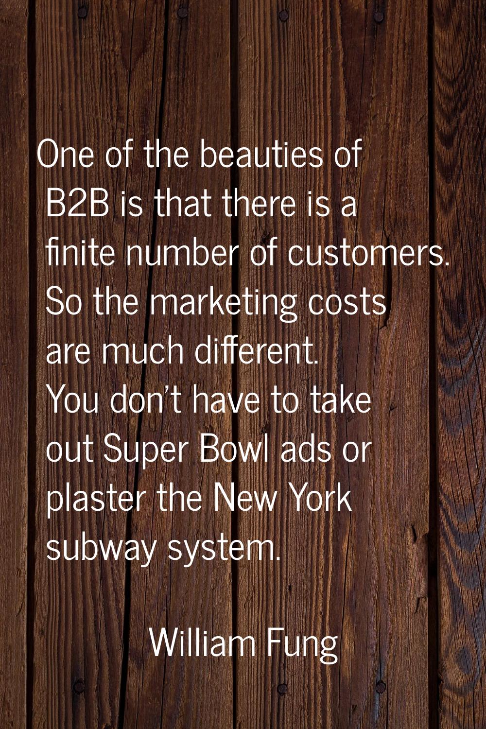 One of the beauties of B2B is that there is a finite number of customers. So the marketing costs ar