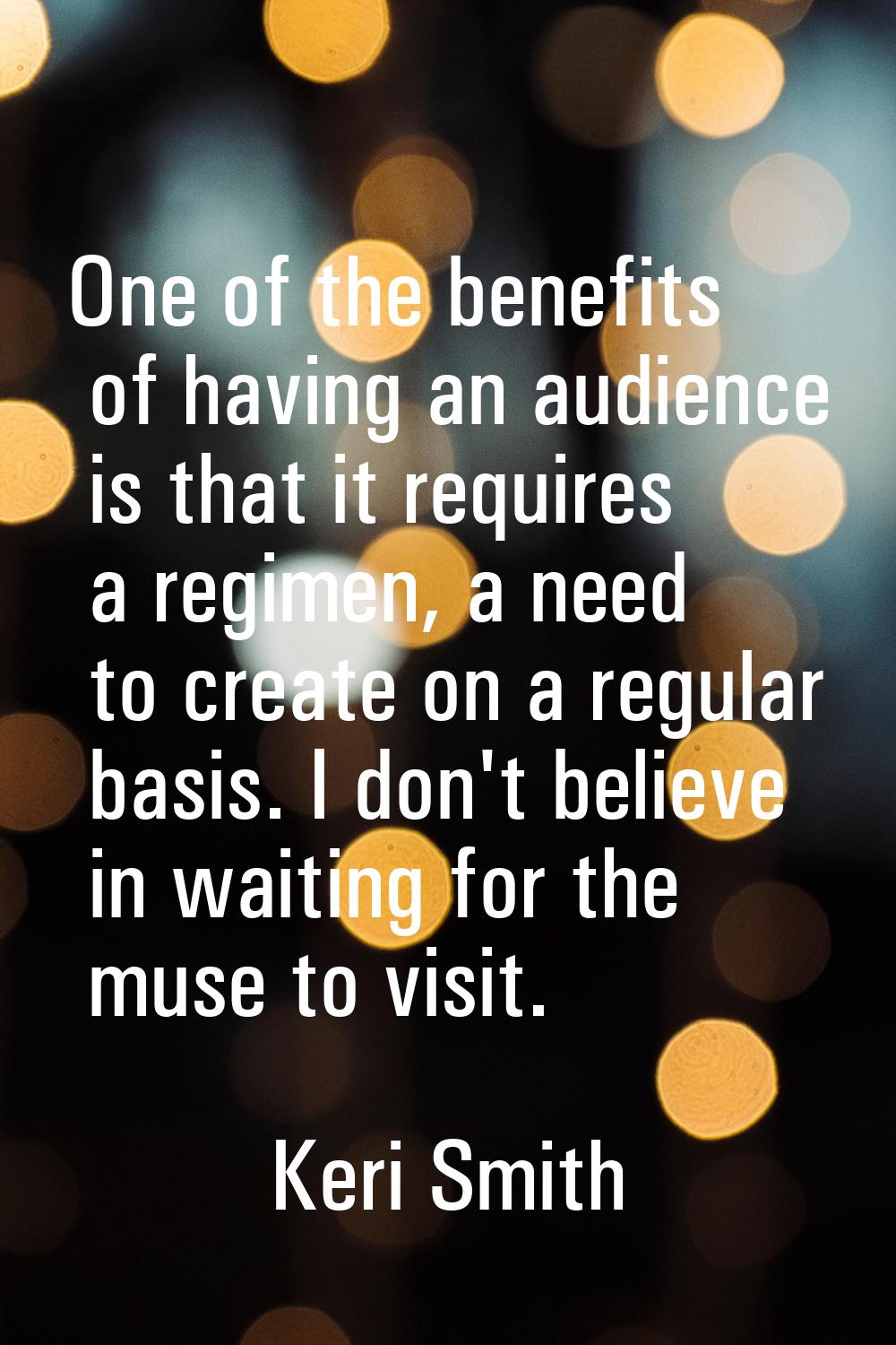 One of the benefits of having an audience is that it requires a regimen, a need to create on a regu