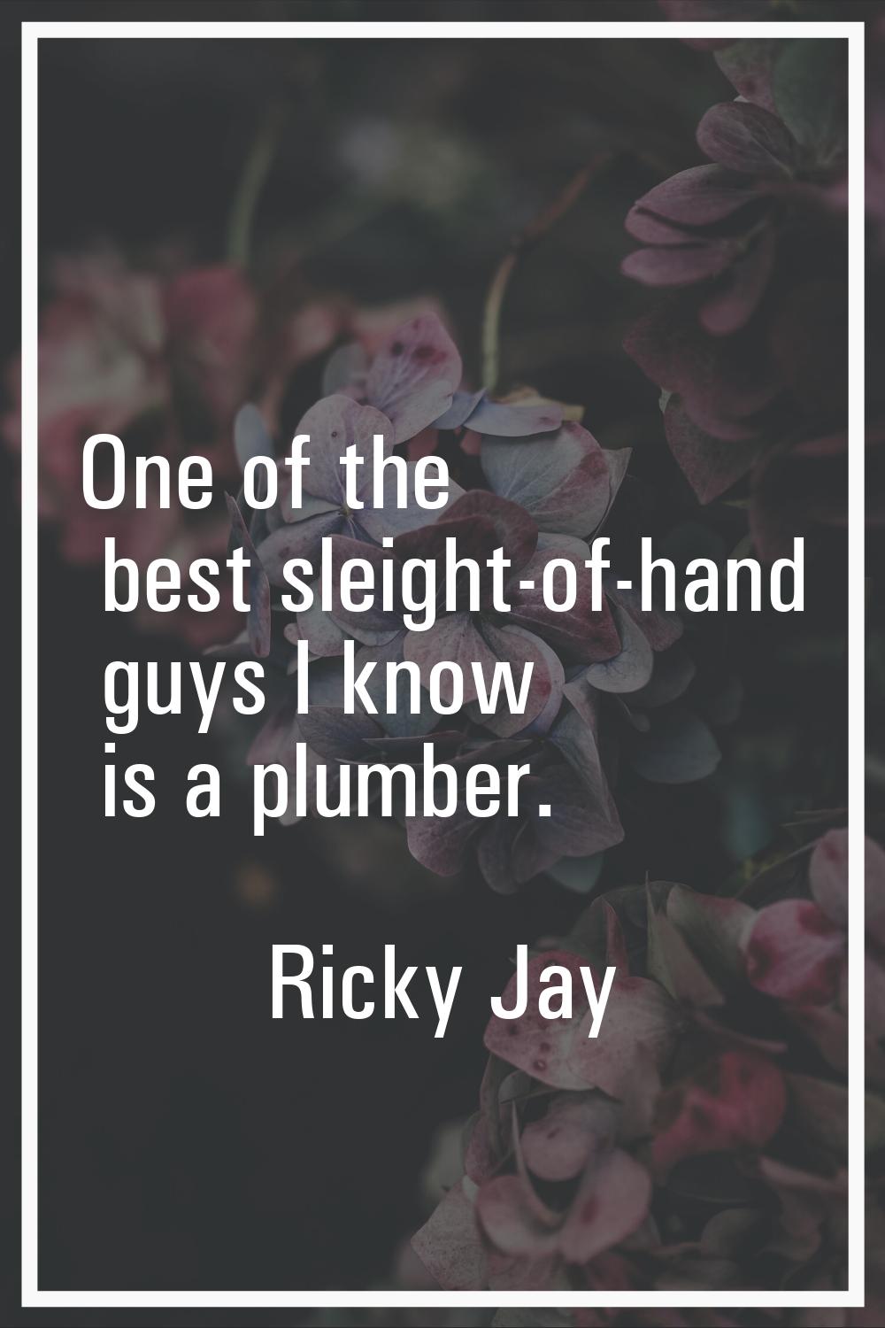 One of the best sleight-of-hand guys I know is a plumber.