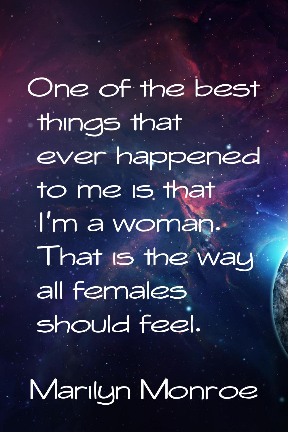 One of the best things that ever happened to me is that I'm a woman. That is the way all females sh