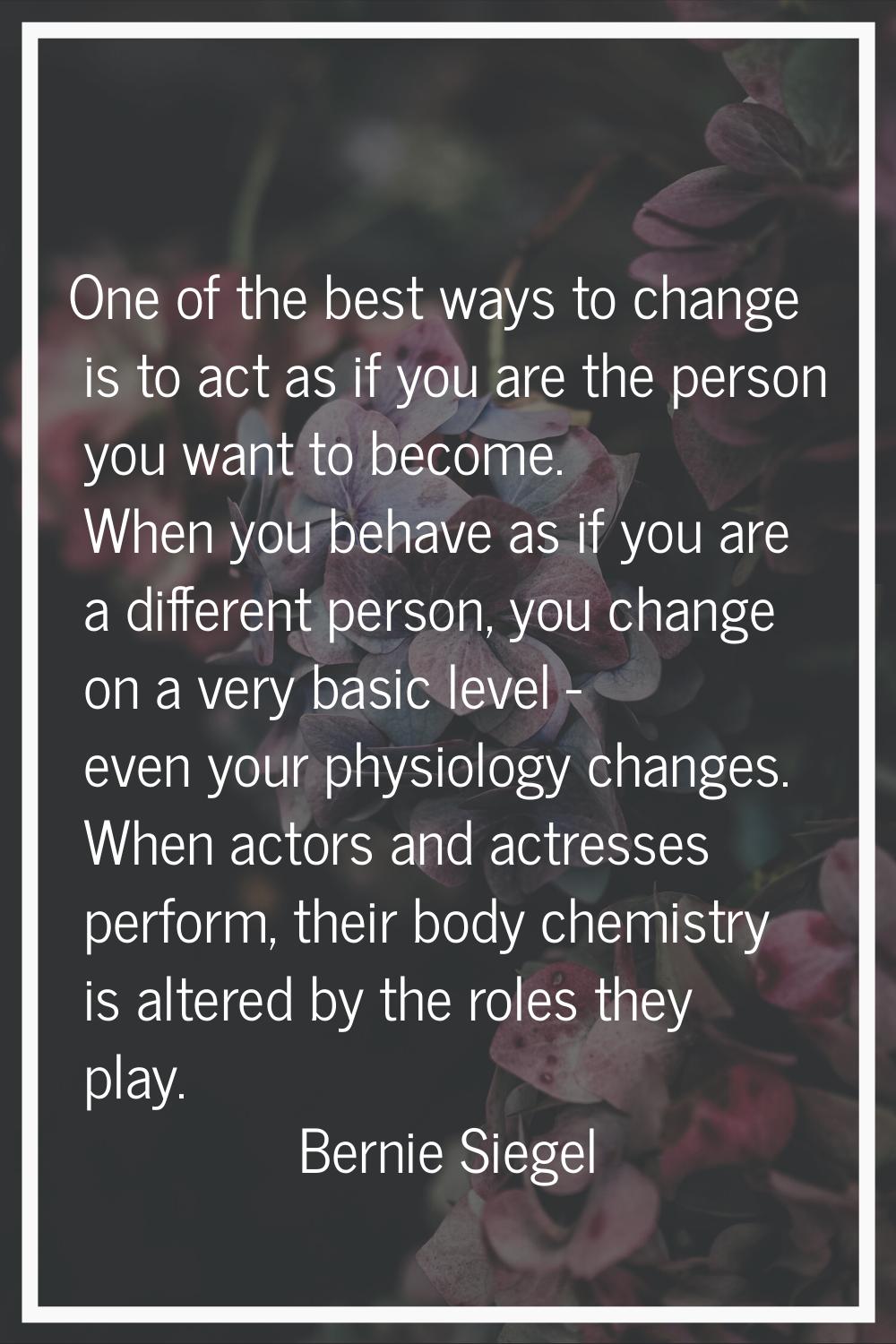 One of the best ways to change is to act as if you are the person you want to become. When you beha
